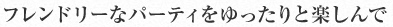 フレンドリーなパーティをゆったりと楽しんで